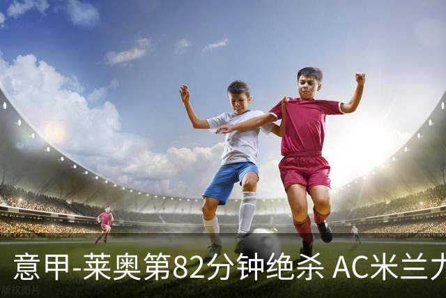 意甲-莱奥第82分钟绝杀 AC米兰力夺3连胜领跑
